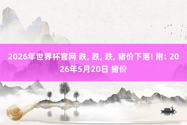 2026年世界杯官网 跌， 跌， 跌， 猪价下落! 附: 2026年5月20日 猪价
