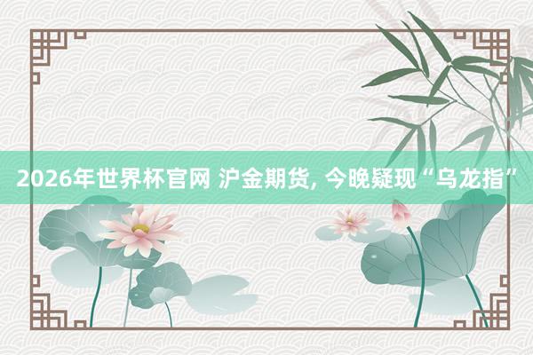 2026年世界杯官网 沪金期货， 今晚疑现“乌龙指”