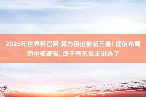 2026年世界杯官网 算力租出被喊三遍! 提前布局的中枢逻辑， 终于有东谈主讲透了