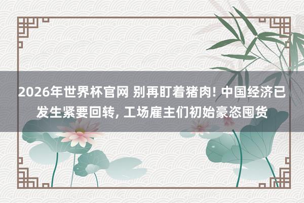 2026年世界杯官网 别再盯着猪肉! 中国经济已发生紧要回转， 工场雇主们初始豪恣囤货