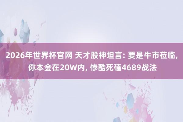 2026年世界杯官网 天才股神坦言: 要是牛市莅临， 你本金在20W内， 惨酷死磕4689战法