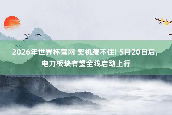2026年世界杯官网 契机藏不住! 5月20日后， 电力板块有望全线启动上行