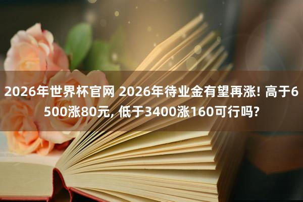 2026年世界杯官网 2026年待业金有望再涨! 高于6500涨80元， 低于3400涨160可行吗?