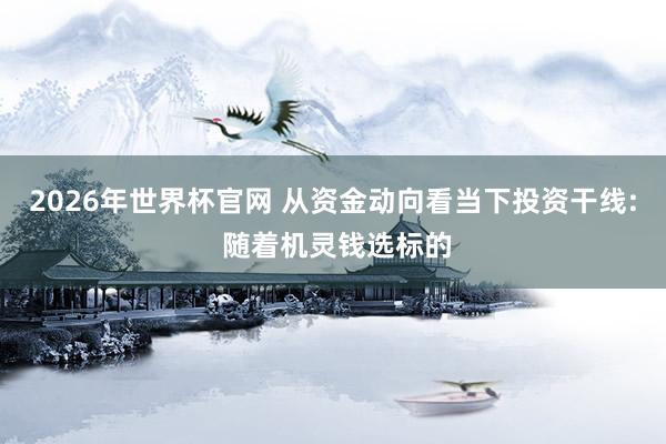2026年世界杯官网 从资金动向看当下投资干线: 随着机灵钱选标的