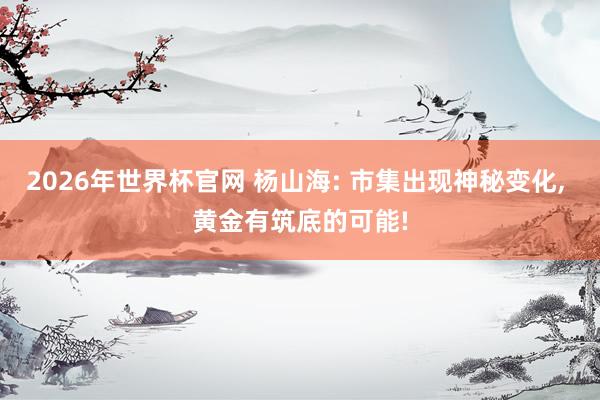 2026年世界杯官网 杨山海: 市集出现神秘变化， 黄金有筑底的可能!