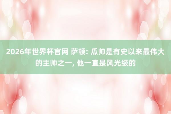 2026年世界杯官网 萨顿: 瓜帅是有史以来最伟大的主帅之一， 他一直是风光级的