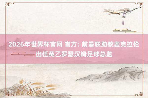 2026年世界杯官网 官方: 前曼联助教麦克拉伦出任英乙罗瑟汉姆足球总监
