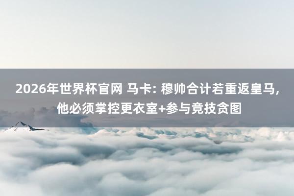 2026年世界杯官网 马卡: 穆帅合计若重返皇马， 他必须掌控更衣室+参与竞技贪图