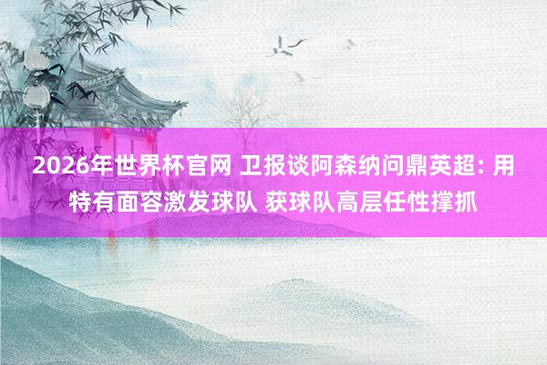 2026年世界杯官网 卫报谈阿森纳问鼎英超: 用特有面容激发球队 获球队高层任性撑抓