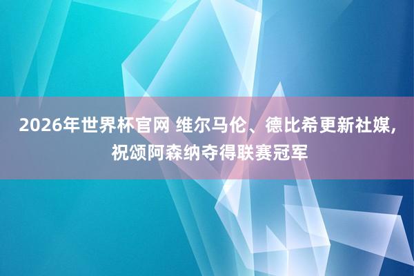 2026年世界杯官网 维尔马伦、德比希更新社媒， 祝颂阿森纳夺得联赛冠军