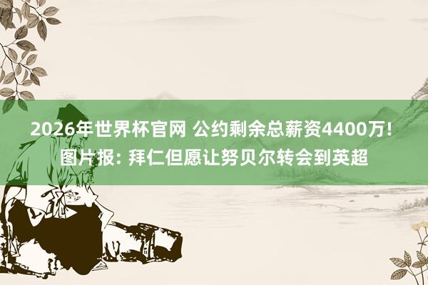 2026年世界杯官网 公约剩余总薪资4400万! 图片报: 拜仁但愿让努贝尔转会到英超
