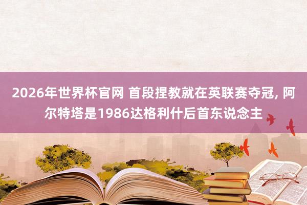 2026年世界杯官网 首段捏教就在英联赛夺冠， 阿尔特塔是1986达格利什后首东说念主