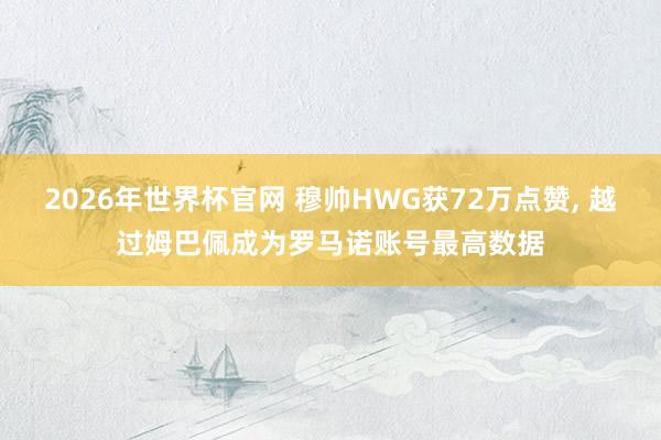 2026年世界杯官网 穆帅HWG获72万点赞， 越过姆巴佩成为罗马诺账号最高数据