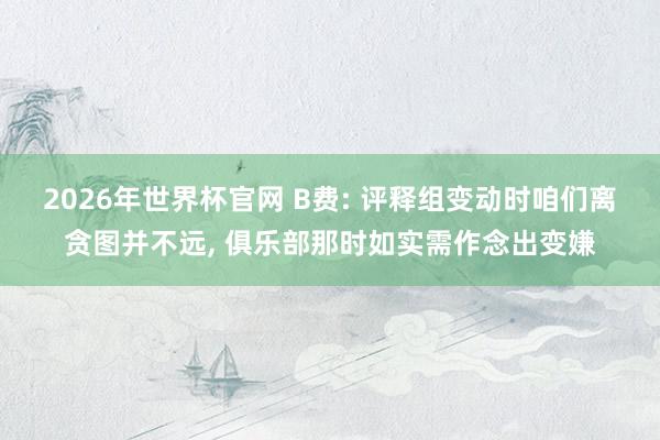 2026年世界杯官网 B费: 评释组变动时咱们离贪图并不远， 俱乐部那时如实需作念出变嫌