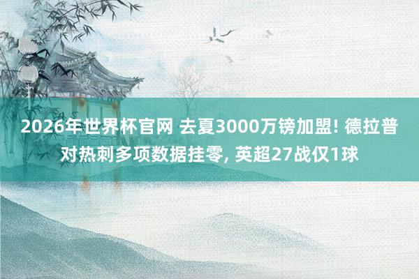 2026年世界杯官网 去夏3000万镑加盟! 德拉普对热刺多项数据挂零， 英超27战仅1球