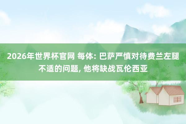 2026年世界杯官网 每体: 巴萨严慎对待费兰左腿不适的问题， 他将缺战瓦伦西亚