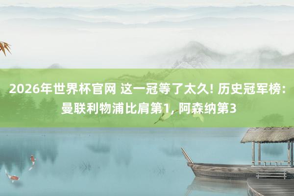 2026年世界杯官网 这一冠等了太久! 历史冠军榜: 曼联利物浦比肩第1， 阿森纳第3