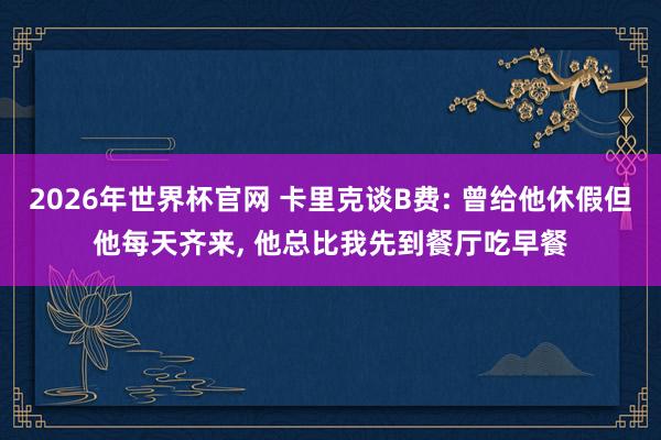 2026年世界杯官网 卡里克谈B费: 曾给他休假但他每天齐来， 他总比我先到餐厅吃早餐