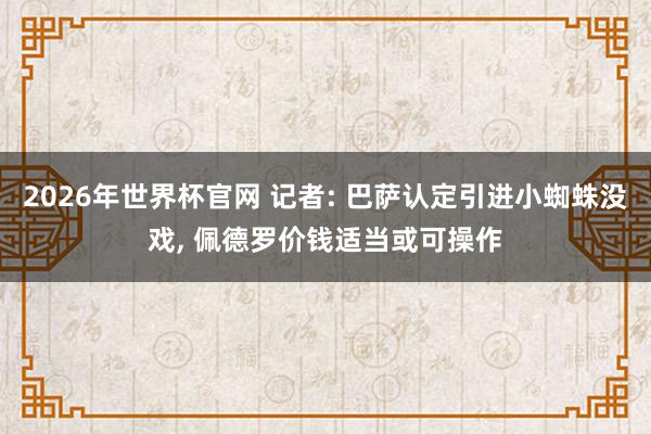 2026年世界杯官网 记者: 巴萨认定引进小蜘蛛没戏， 佩德罗价钱适当或可操作