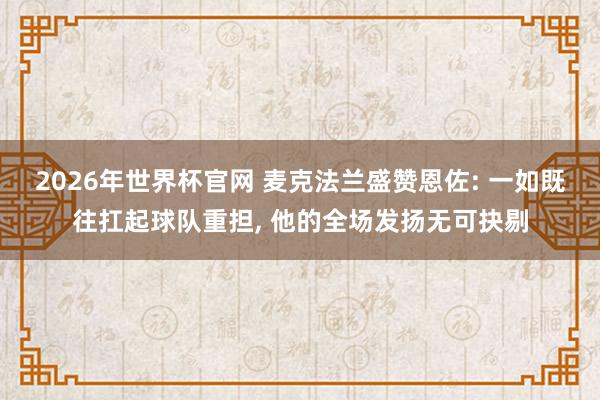 2026年世界杯官网 麦克法兰盛赞恩佐: 一如既往扛起球队重担， 他的全场发扬无可抉剔