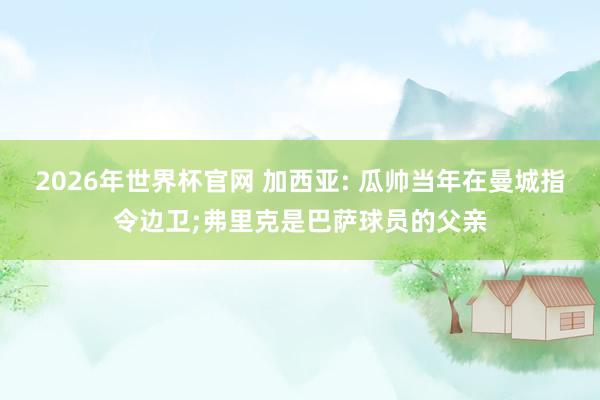2026年世界杯官网 加西亚: 瓜帅当年在曼城指令边卫;弗里克是巴萨球员的父亲