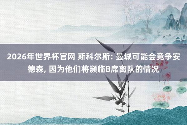 2026年世界杯官网 斯科尔斯: 曼城可能会竞争安德森， 因为他们将濒临B席离队的情况