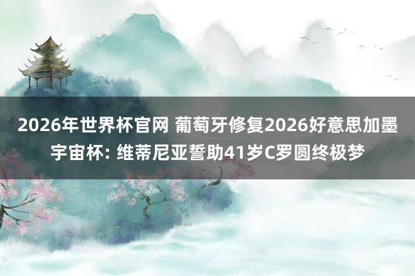 2026年世界杯官网 葡萄牙修复2026好意思加墨宇宙杯: 维蒂尼亚誓助41岁C罗圆终极梦