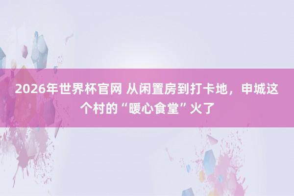 2026年世界杯官网 从闲置房到打卡地，申城这个村的“暖心食堂”火了