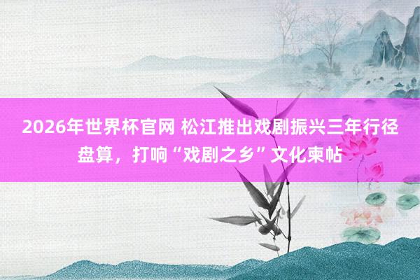 2026年世界杯官网 松江推出戏剧振兴三年行径盘算，打响“戏剧之乡”文化柬帖