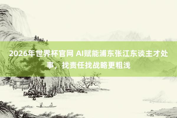 2026年世界杯官网 AI赋能浦东张江东谈主才处事，找责任找战略更粗浅