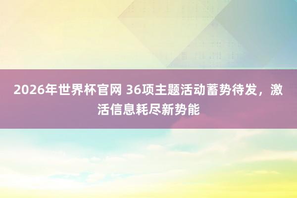 2026年世界杯官网 36项主题活动蓄势待发，激活信息耗尽新势能