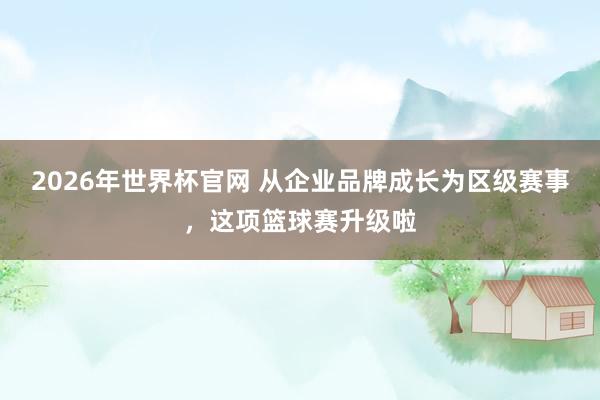 2026年世界杯官网 从企业品牌成长为区级赛事，这项篮球赛升级啦