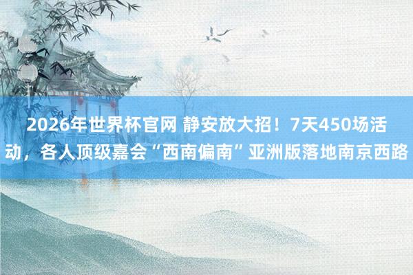 2026年世界杯官网 静安放大招！7天450场活动，各人顶级嘉会“西南偏南”亚洲版落地南京西路