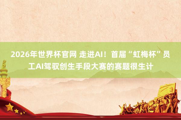 2026年世界杯官网 走进AI！首届“虹梅杯”员工AI驾驭创生手段大赛的赛题很生计