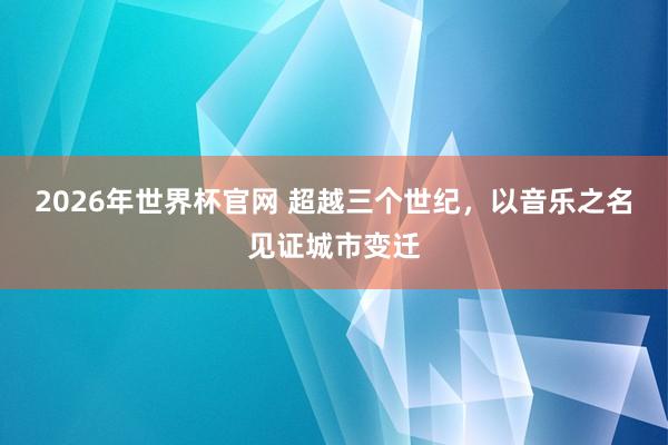 2026年世界杯官网 超越三个世纪，以音乐之名见证城市变迁