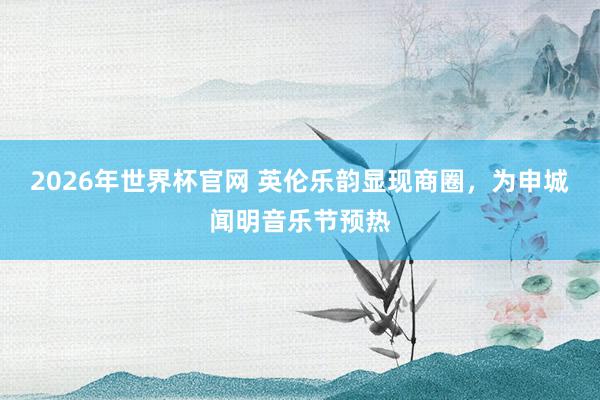 2026年世界杯官网 英伦乐韵显现商圈，为申城闻明音乐节预热