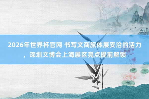 2026年世界杯官网 书写文商旅体展妥洽的活力，深圳文博会上海展区亮点提前解锁