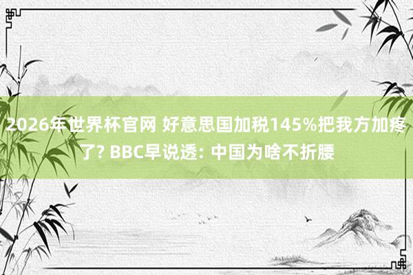 2026年世界杯官网 好意思国加税145%把我方加疼了? BBC早说透: 中国为啥不折腰