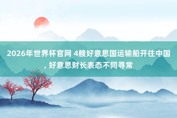 2026年世界杯官网 4艘好意思国运输船开往中国， 好意思财长表态不同寻常