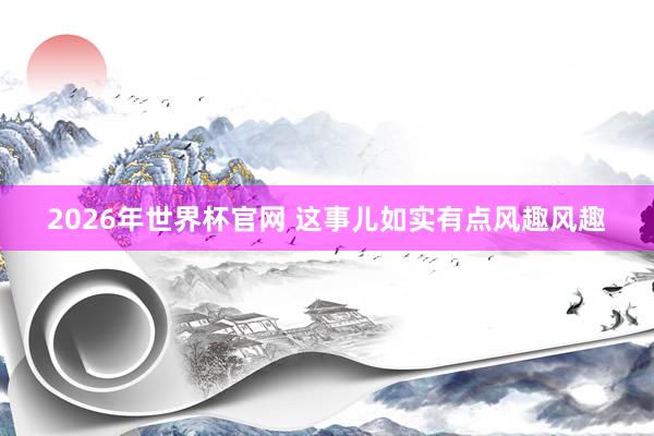 2026年世界杯官网 这事儿如实有点风趣风趣