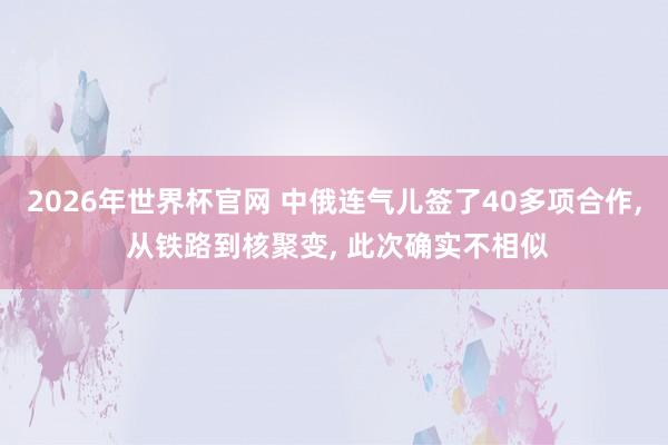 2026年世界杯官网 中俄连气儿签了40多项合作， 从铁路到核聚变， 此次确实不相似