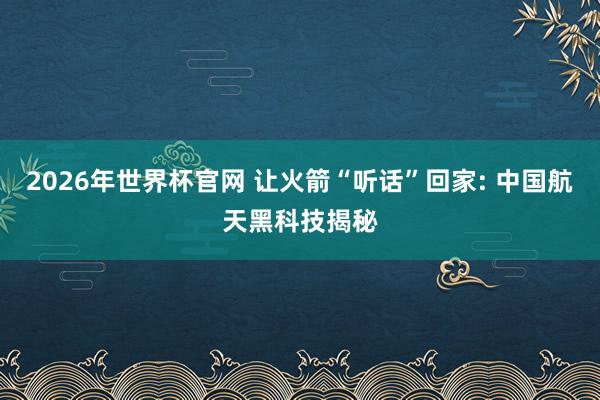 2026年世界杯官网 让火箭“听话”回家: 中国航天黑科技揭秘