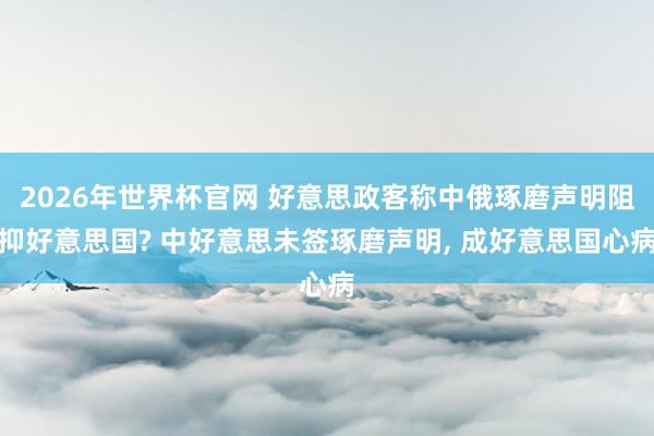 2026年世界杯官网 好意思政客称中俄琢磨声明阻抑好意思国? 中好意思未签琢磨声明， 成好意思国心病