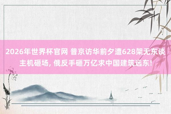 2026年世界杯官网 普京访华前夕遭628架无东谈主机砸场， 俄反手砸万亿求中国建筑远东!