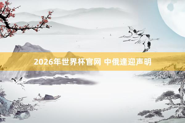 2026年世界杯官网 中俄逢迎声明