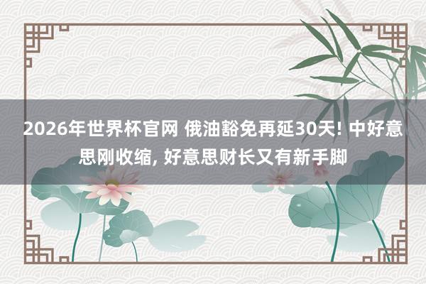 2026年世界杯官网 俄油豁免再延30天! 中好意思刚收缩， 好意思财长又有新手脚