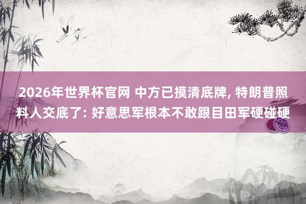 2026年世界杯官网 中方已摸清底牌， 特朗普照料人交底了: 好意思军根本不敢跟目田军硬碰硬