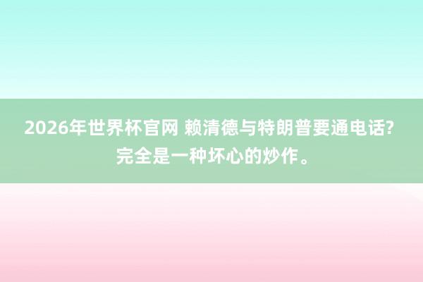 2026年世界杯官网 赖清德与特朗普要通电话? 完全是一种坏心的炒作。