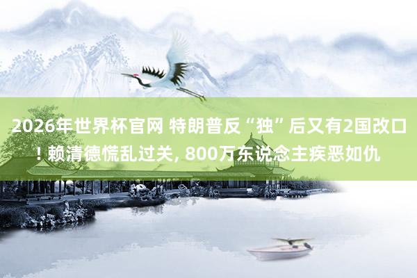 2026年世界杯官网 特朗普反“独”后又有2国改口! 赖清德慌乱过关， 800万东说念主疾恶如仇