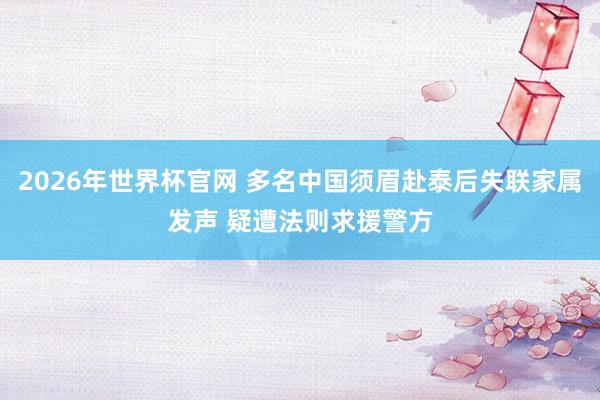 2026年世界杯官网 多名中国须眉赴泰后失联家属发声 疑遭法则求援警方